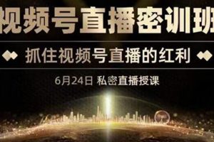 （3120期）《视频号直播密训班》，抓住视频号直播的红利 价值12800