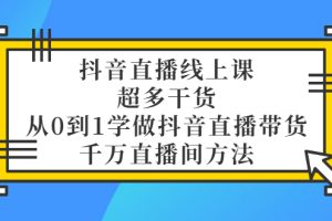 （3021期）抖音直播线上课，超多干货，从0到1学做抖音直播带货  千万直播间方法