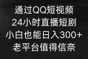 （9469期）通过QQ短视频、24小时直播短剧，小白也能日入300+，老平台值得信奈