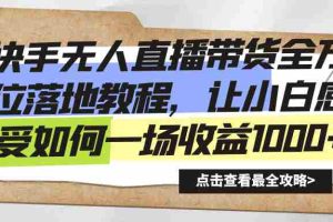 （8676期）快手无人直播带货全方位落地教程，让小白感受如何一场收益1000+