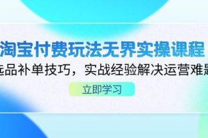 (14344期)淘宝付费玩法无界实操课程,选品补单技巧,实战经验解决运营难题