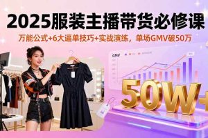 （16001期）2025服装主播带货必修课，万能公式+6大逼单技巧+实战演练，单场GMV破50万
