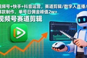 （16055期）视频号+快手+抖音运营，赛道剪辑/数字人直播/爆款制作，单号日佣金峰值2w+