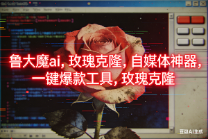 (16971期)ai鲁大魔,自媒体必备的软件,玫瑰克隆神器,一键爆款,详细教程