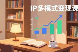 (17014期)IP多模式变现课,广告分成、种草激励、Live图带货,开拓多元收入,副业稳定月入过万