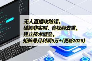 (17012期)无人直播攻防课,破解非实时、音视频去重,建立技术壁垒,矩阵号月利润5万+(更新2026)