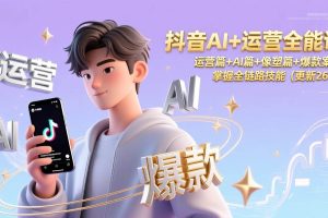 （17078期）抖音AI+运营全能课，运营篇+AI篇+像塑篇+爆款案例，掌握全链路技能（更新26年）