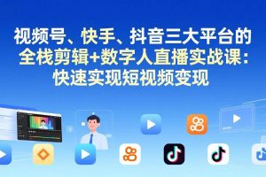 (17414期)视频号、快手、抖音三大平台的全栈剪辑+数字人直播实战课-更新:快速实现短视频变现